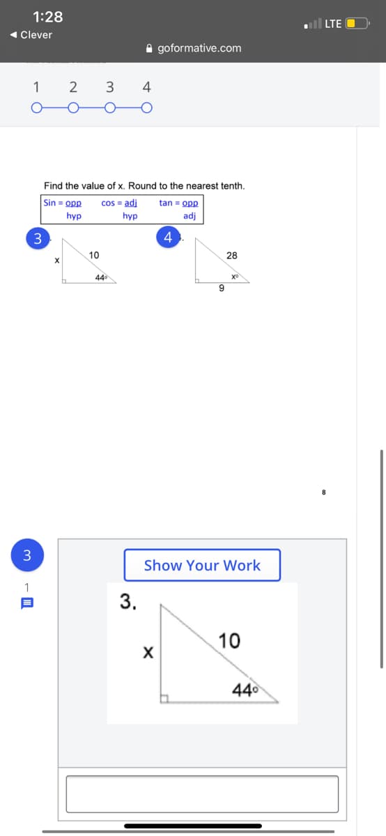 1:28
ull LTE
1 Clever
A goformative.com
1
3
4
Find the value of x. Round to the nearest tenth.
Sin = opp
cos = adj
tan = opp
hyp
hyp
adj
4
10
28
44
9
8
3
Show Your Work
10
440
3.
