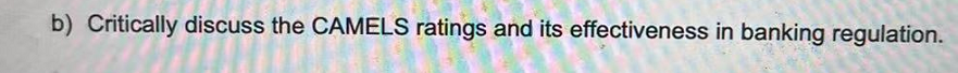 b) Critically discuss the CAMELS ratings and its effectiveness in banking regulation.
