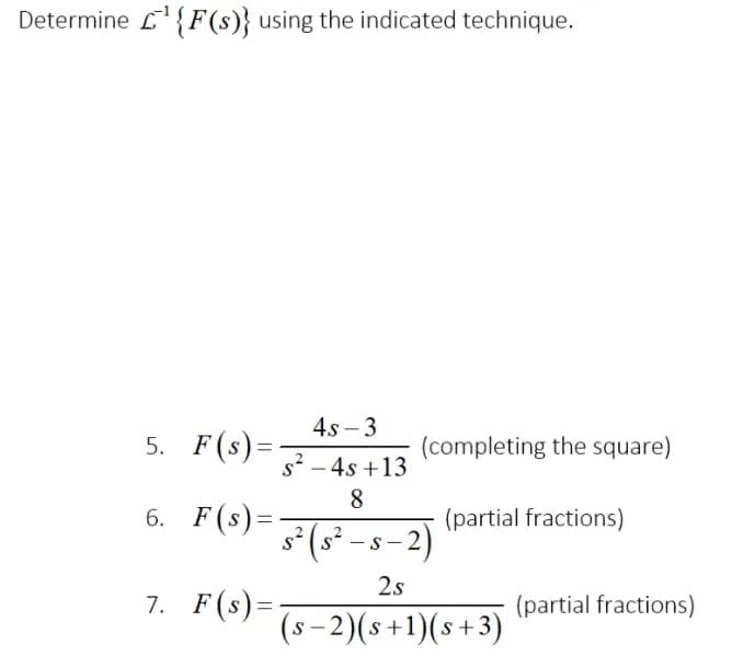 Determine L{F(s)} using the indicated technique.
4s – 3
5. F(s) =
(completing the square)
s2 - 4s +13
6. F(s)=
(partial fractions)
s*(s² – s – 2)
2s
7. F(s)=
(partial fractions)
%3D
(s – 2)(s+1)(s+3)
