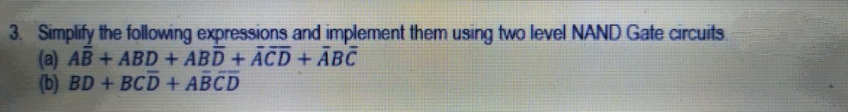 3 Simplify the following expressions and implement them using two level NAND Gate circuits
(a) AB + ABD+ ABD+ ACD + ABC
(b) BD + BCD+ ABCD
