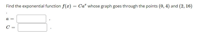 Find the exponential function \( f(x) = Ca^x \) whose graph goes through the points \( (0, 4) \) and \( (2, 16) \).

- \( a = \) [input box]
- \( C = \) [input box]