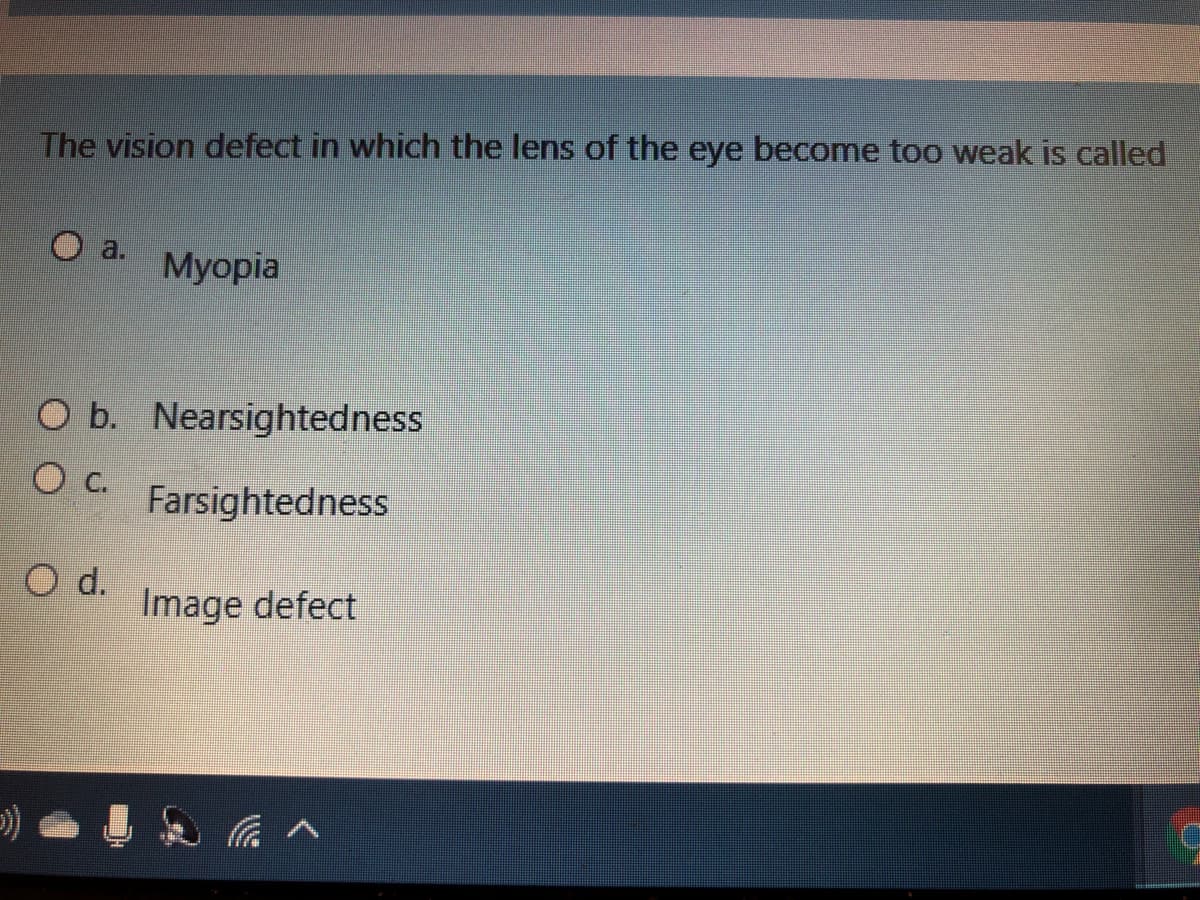 The vision defect in which the lens of the eye become too weak is called
O a.
Myopia
O b. Nearsightedness
Farsightedness
d.
Image defect
