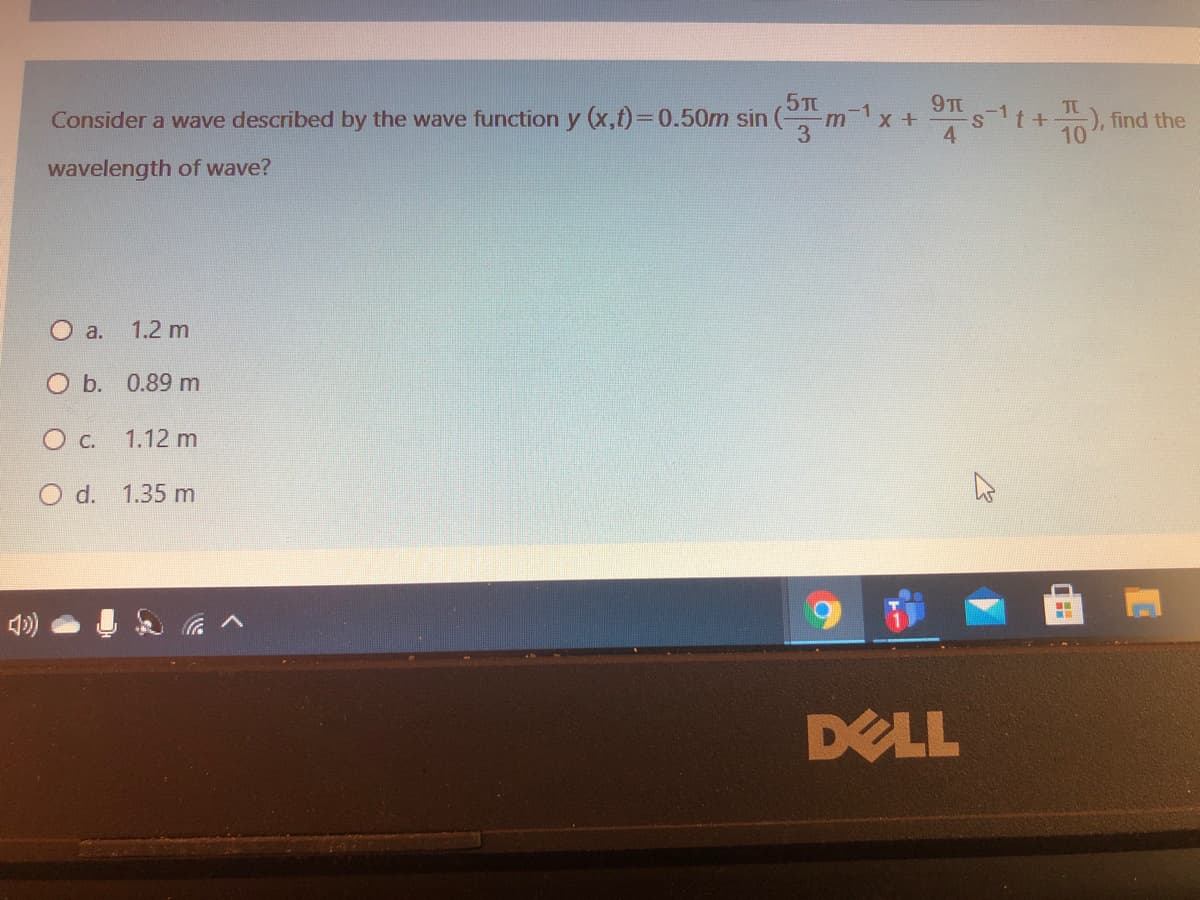 5 TE
Consider a wave described by the wave function y (x,t)30.50m sin
9TT
st+
4.
-1
), find the
10
wavelength of wave?
O a.
1.2 m
O b. 0.89 m
c.
1.12 m
O d. 1.35 m
DELL
