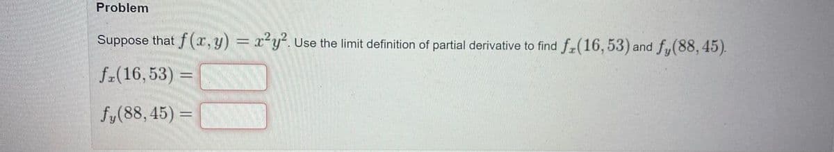 Problem
Suppose that f(x, y) = x²y. Use the limit definition of partial derivative to find fz(16,53) and fy(88, 45).
f-(16,53) =
fy(88, 45) =
%3D
