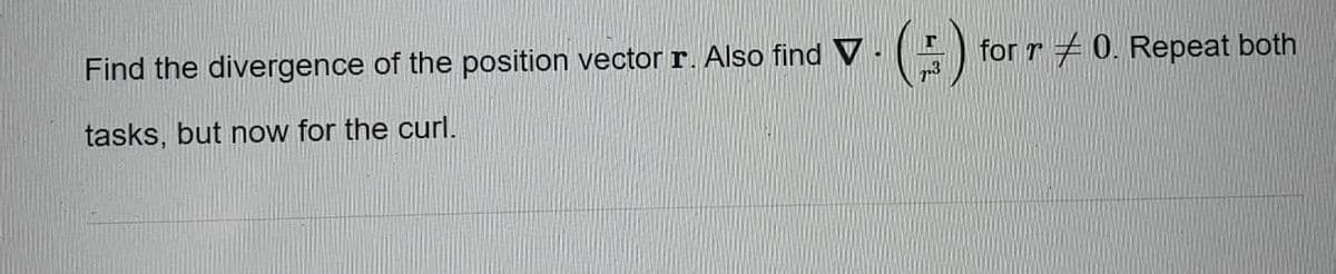 Find the divergence of the position vector r. Also find V
for r + 0. Repeat both
tasks, but now for the curl.
