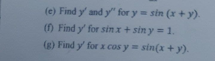 (e) Find y' and y" for y = sin (x +y).
(f) Find y' for sin x + sin y = 1.
(g) Find y' for x cos y = sin(x+y).
