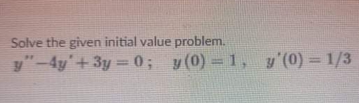 Solve the given initial value problem.
y"-4y'+3y= 0; y(0) - 1, y (0) = 1/3
