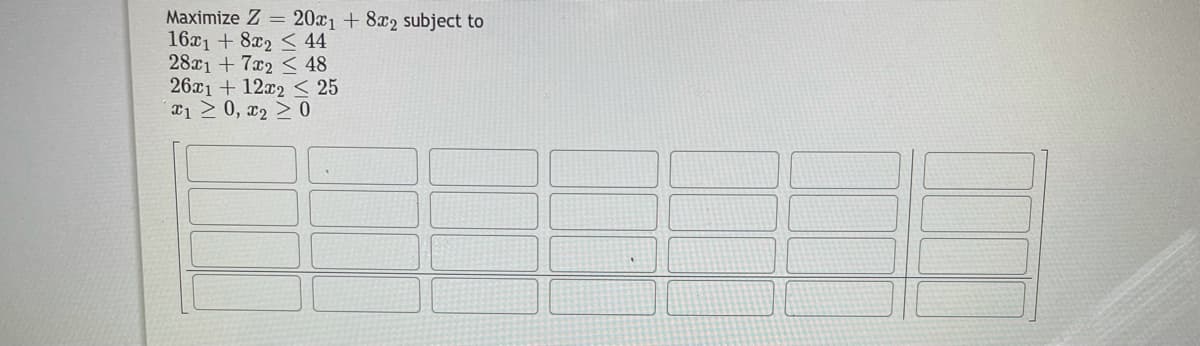 Maximize Z = 20x1 + 8x2 subject to
161 + 8x2 < 44
28x1 + 7x2 < 48
26x1 + 12x2 < 25
T1 2 0, x2 > 0
