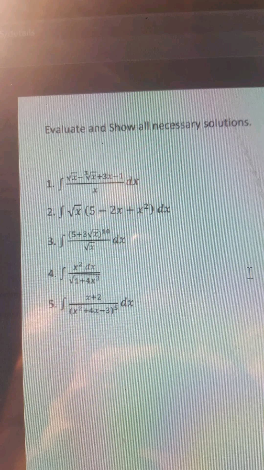 Sy details
Evaluate and Show all necessary solutions.
√x−³√x+3x¬¹ dx
1. S
2. √ √x (5 − 2x + x²) dx
(5+3√x) ¹0
3.
S
4.
5. J
dx
dx
(x²+4x-3)5
dx