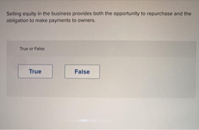 Selling equity in the business provides both the opportunity to repurchase and the
obligation to make payments to owners.
True or False
True
False
