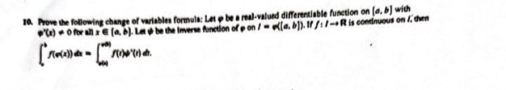 10. Prove the following change of variables formula: Let p be a real-valued differentiable function on (a, b) with
(a, b). Let be the Inverse function of p on/ [a. b)). If /:/-R is continuous on 1, then
(t) 0 for all x
[ f(w(x)) dx =
-C
*(1) dr.