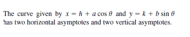 The curve given by x= h + a cos 0 and y = k + b sin 0
has two horizontal asymptotes and two vertical asymptotes.
