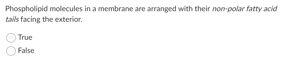 Phospholipid molecules in a membrane are arranged with their non-polar fatty acid
tails facing the exterior.
True
False