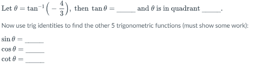 Let 0 = tan¯¹ ( - ), then tan6=_ and is in quadrant
Now use trig identities to find the other 5 trigonometric functions (must show some work):
sin 0 =
cos 0:
cot 0 =