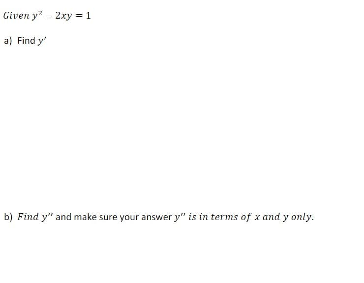 Given y2 - 2xy = 1
a) Find y'
b) Find y" and make sure your answer y" is in terms of x and y only.