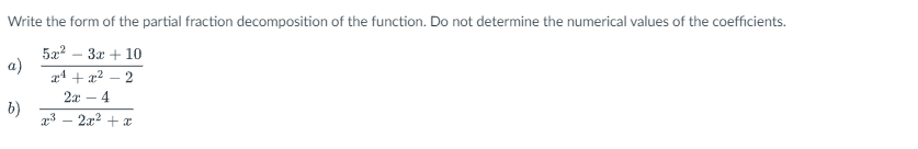 Write the form of the partial fraction decomposition of the function. Do not determine the numerical values of the coefficients.
5x² 3x + 10
a)
24+x² 2
2x 4
b)
x³ - 2x² + x