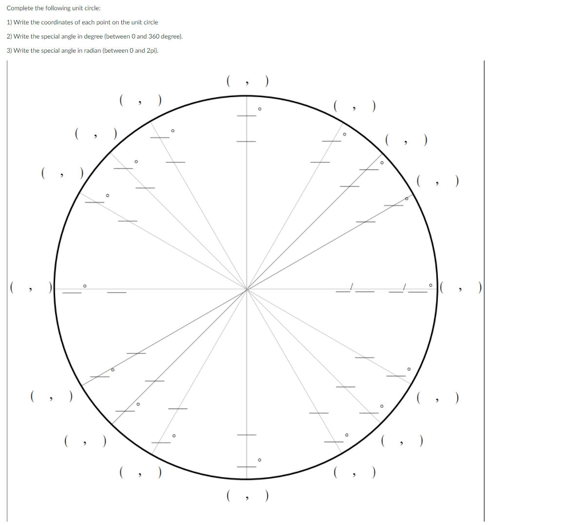 Complete the following unit circle:
1) Write the coordinates of each point on the unit circle
2) Write the special angle in degree (between O and 360 degree).
3) Write the special angle in radian (between 0 and 2pi).
