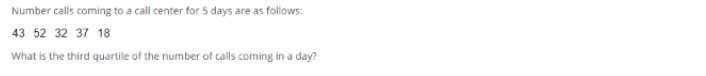 Number calls coming to a call center for 5 days are as follows:
43 52 32 37 18
What is the third quartile of the number of calls coming in a day?
