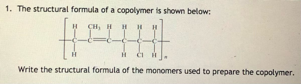 1. The structural formula of a copolymer is shown below:
CH3 H
H.
H.
H.
C C
CI
H
Write the structural formula of the monomers used to prepare the copolymer.
