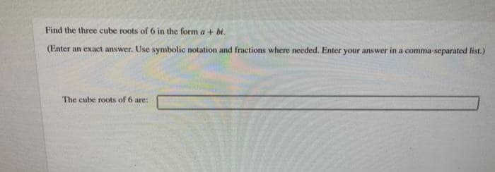 Find the three cube roots of 6 in the form a + bi.
(Enter an exact answer. Use symbolic notation and fractions where needed. Enter your answer in a comma-separated list.)
The cube roots of 6 are: