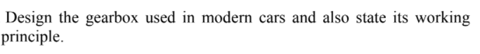Design the gearbox used in modern cars and also state its working
principle.

