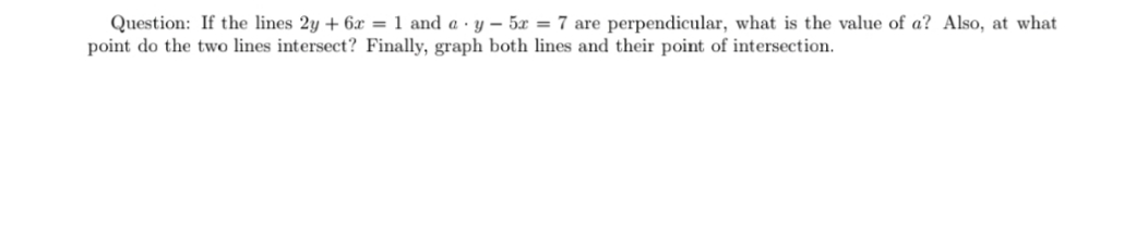 Question: If the lines 2y + 6x = 1 and a y- 5x = 7 are perpendicular, what is the value of a? Also, at what
point do the two lines intersect? Finally, graph both lines and their point of intersection
