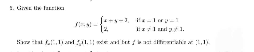 5. Given the function
[x+y+2, if x = 1 or y = 1
{2.1
2,
if x 1 and y 1.
Show that fa(1, 1) and fy(1, 1) exist and but f is not differentiable at (1,1).
f(x, y) =