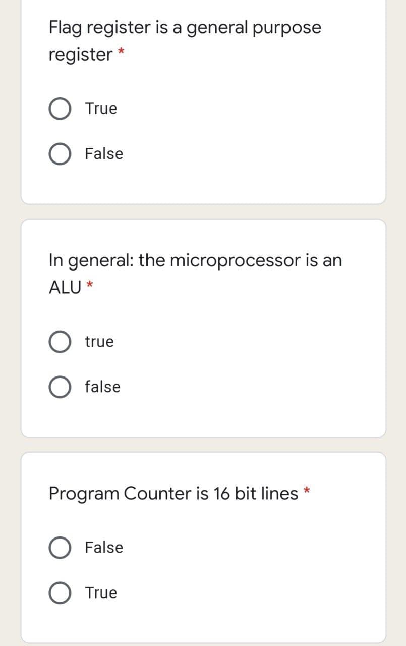 Flag register is a general purpose
register *
O True
False
In general: the microprocessor is an
ALU *
true
false
Program Counter is 16 bit lines
False
O True
