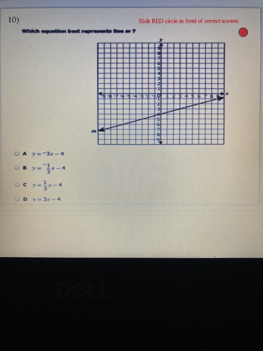 10)
Slide RED circle in front of correct answer.
Which equation best represents line ?
OA y=-3x-4
GBy=
OCy
OD y=3x-4
