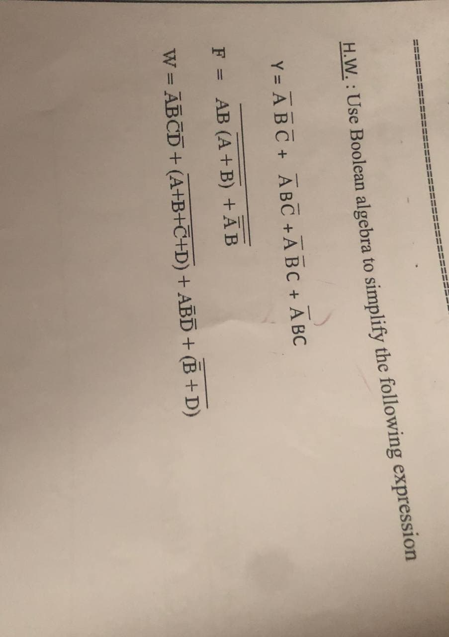 H.W. : Use Boolean algebra to simplify the following expression
Y = ABC + ABC +A BC + A BC
F = AB (A +B) +ÃB
%3D
W = ABCD+ (A+B+T+D) + ABD+ (B +D)
