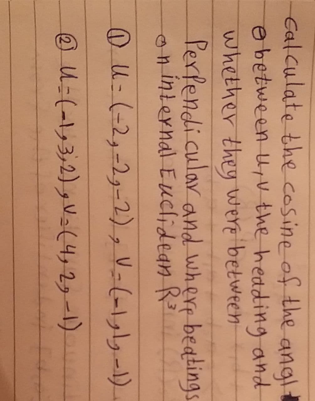 Calculate the cosine of the angl
ebetween uyV the hedding and
whether they were between
Perfendicular and where beatings
on internal Euclidean R
@U-(-2,-29-2), V-(-1s-1).
@ U=(-1,3,2) gVz(4,23-1)
