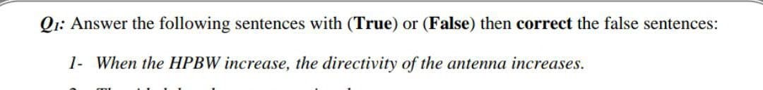 Q1: Answer the following sentences with (True) or (False) then correct the false sentences:
1- When the HPBW increase, the directivity of the antenna increases.