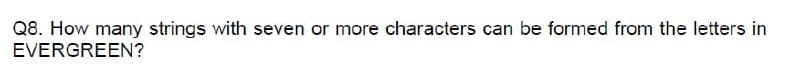 Q8. How many strings with seven or more characters can be formed from the letters in
EVERGREEN?
