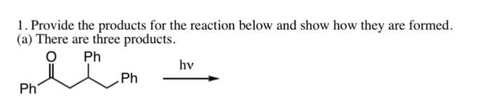 1. Provide the products for the reaction below and show how they are formed.
(a) There are three products.
Ph
Ph
Ph
hv