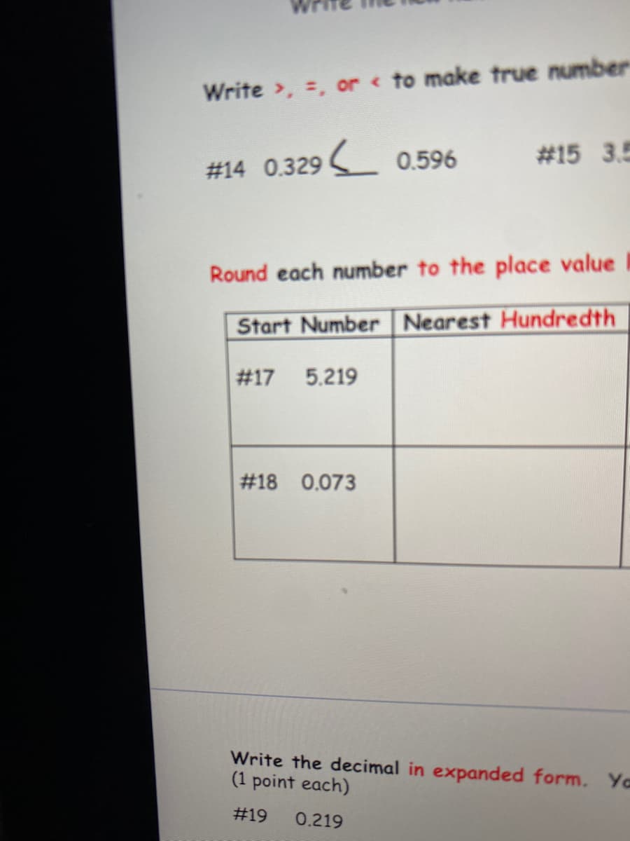 Write >, =, or < to make true number
# 15 3.5
#14 0.329 0.596
Round each number to the place value
Start Number Nearest Hundredth
#17
5.219
#18 0.073
Write the decimal in expanded form. Ya
(1 point each)
#19
0.219
