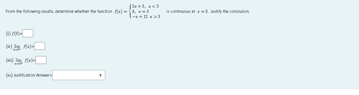 ( 2a + 3, * < 3
From the following results, determine whether the function f(x) = { 6, * = 3
-4 + 12 * >3
is continuous at a = 3. Justify the conclusion.
(*) f(3)=
(6) lim f(a)=
3-
(á0) lim f(a)=
(év) Justi fication Answer%=
