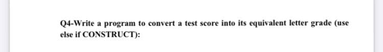 Q4-Write a program to convert a test score into its equivalent letter grade (use
else if CONSTRUCT):
