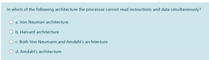 In which of the following architecture the processor cannot read instructions and data simultaneously?
a. Von Neuman architecture
O b. Harvard architecture
O c. Both Von Neumann and Amdahl's architecture
O d. Amdahl's architecture
