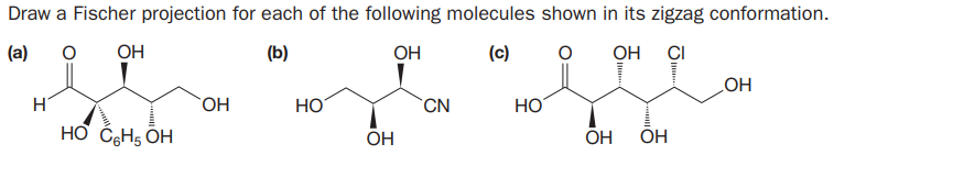 Draw a Fischer projection for each of the following molecules shown in its zigzag conformation.
(a)
OH
(b)
OH
(c)
OH
CI
HO
HO
HO
`CN
HƠ CGH5 OH
OH
OH
OH
