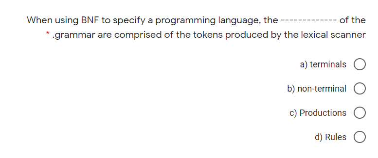 When using BNF to specify a programming language, the
of the
.grammar are comprised of the tokens produced by the lexical scanner
a) terminals
b) non-terminal
c) Productions
d) Rules
