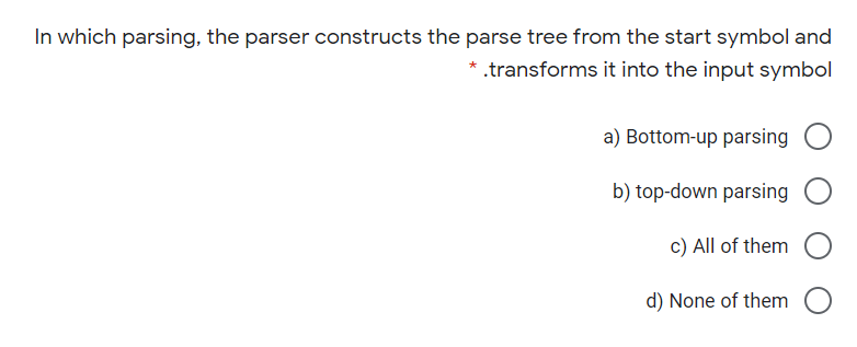 In which parsing, the parser constructs the parse tree from the start symbol and
* .transforms it into the input symbol
a) Bottom-up parsing
b) top-down parsing
c) All of them
d) None of them
