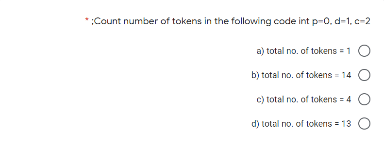;Count number of tokens in the following code int p=0, d=1, c=2
a) total no. of tokens = 1
b) total no. of tokens = 14 O
c) total no. of tokens = 4
d) total no. of tokens = 13
%3D
