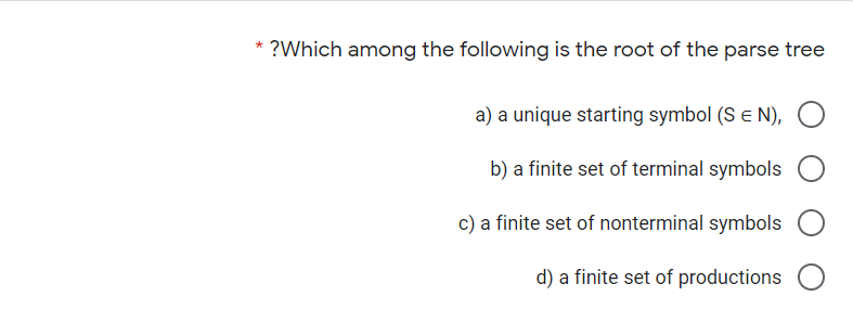 * ?Which among the following is the root of the parse tree
a) a unique starting symbol (S e N),
b) a finite set of terminal symbols
c) a finite set of nonterminal symbols
d) a finite set of productions O
