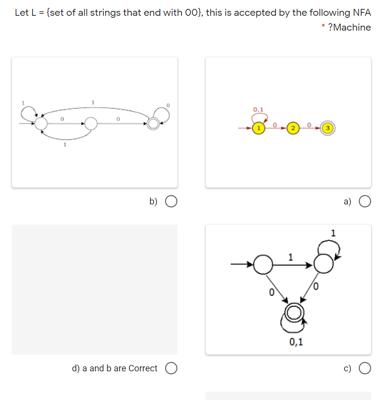 Let L = {set of all strings that end with 00}, this is accepted by the following NFA
* ?Machine
b) O
a)
0,1
d) a and b are Correct O
c)
