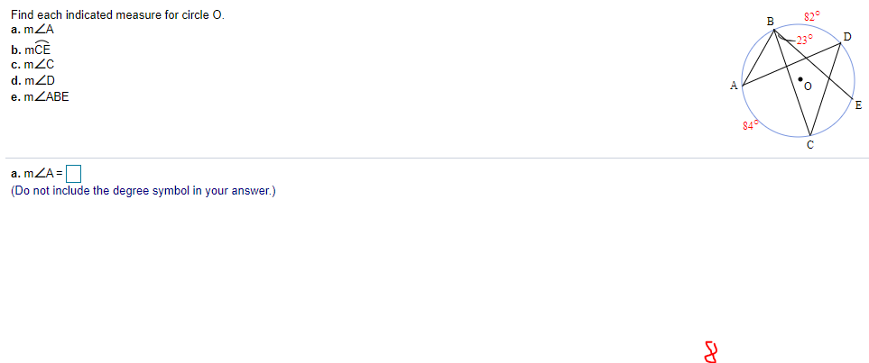 Find each indicated measure for circle O.
a. mZA
82°
B
b. mCÈ
c. mZC
d. mZD
-230
e. MZABE
E
840
a. mZA =|
(Do not include the degree symbol in your answer.)
