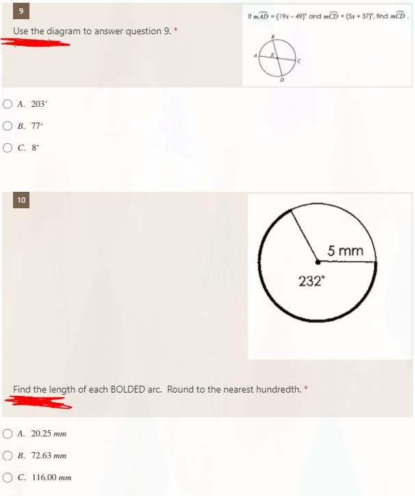 If mAD = (19x - 49)" and mCD = (Sx + 37y, find mCD
Use the diagram to answer question 9. *
O A. 203°
О В. 77°
O C. 8°
10
5 mm
232
Find the length of each BOLDED arc. Round to the nearest hundredth. *
O A. 20.25 mm
O B. 72.63 mm
ОС. 116.00 тm
