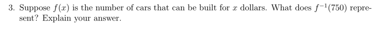 3. Suppose f(x) is the number of cars that can be built for x dollars. What does f-'(750) repre-
sent? Explain your answer.
