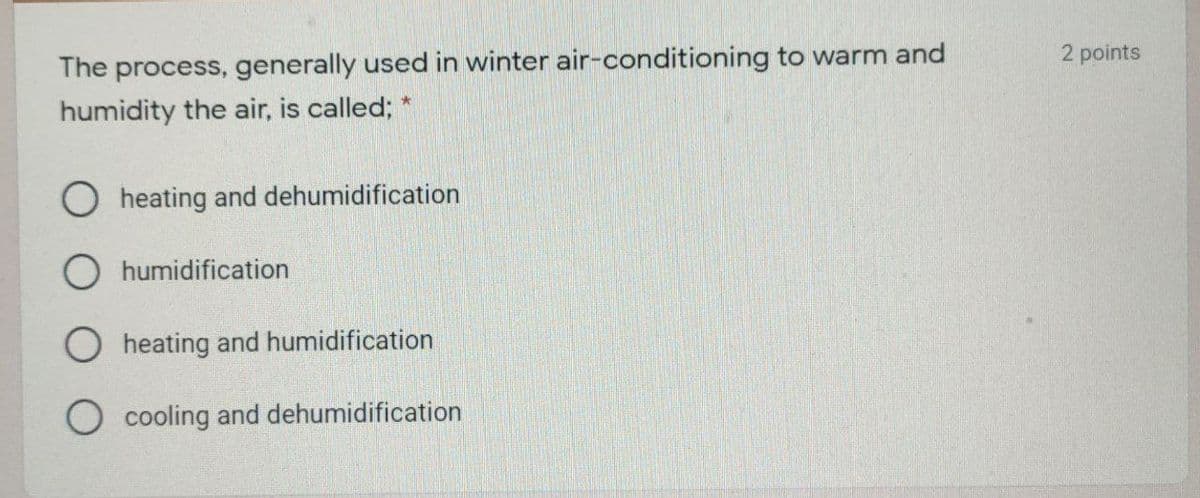 2 points
The process, generally used in winter air-conditioning to warm and
humidity the air, is called; *
O heating and dehumidification
humidification
O heating and humidification
O cooling and dehumidification
