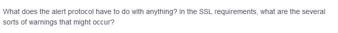 What does the alert protocol have to do with anything? In the SSL requirements, what are the several
sorts of warnings that might occur?
