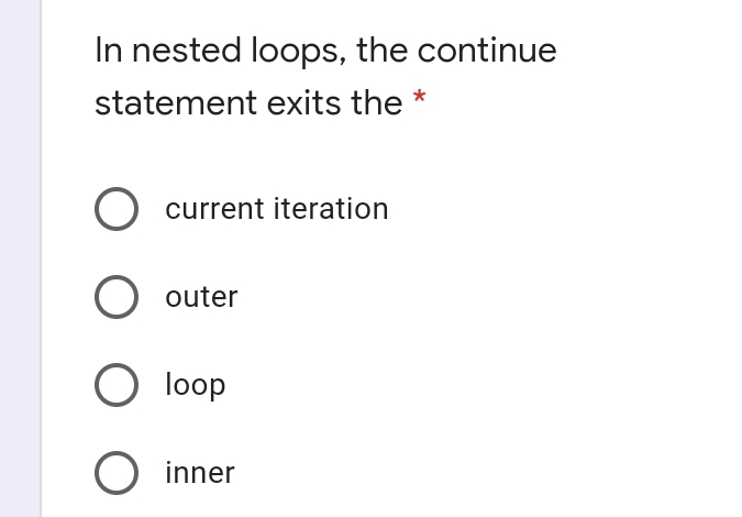 In nested loops, the continue
*
statement exits the
O current iteration
O outer
O loop
O inner
